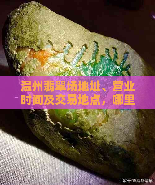 温州翡翠场地址、营业时间及交易地点，哪里可买到原石？