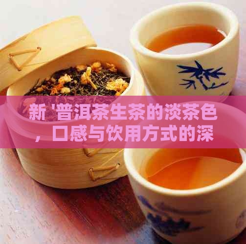 新 '普洱茶生茶的淡茶色，口感与饮用方式的深度解析'