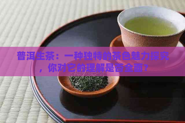 普洱生茶：一种独特的茶色魅力探究，你对它的理解是否全面？