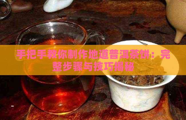 手把手教你制作地道普洱茶饼：完整步骤与技巧揭秘