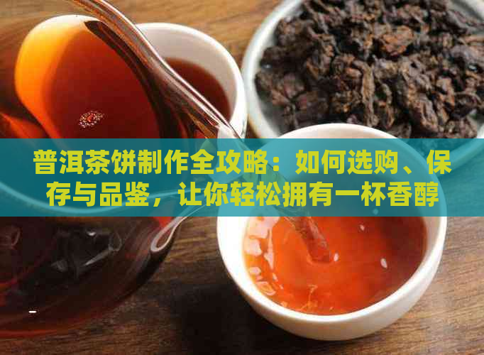 普洱茶饼制作全攻略：如何选购、保存与品鉴，让你轻松拥有一杯香醇好茶