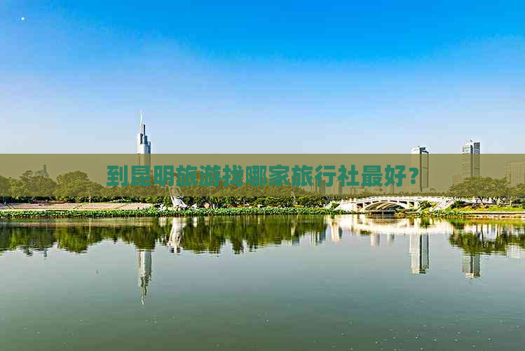 到昆明旅游找哪家旅行社更好？