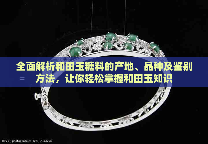 全面解析和田玉糖料的产地、品种及鉴别方法，让你轻松掌握和田玉知识