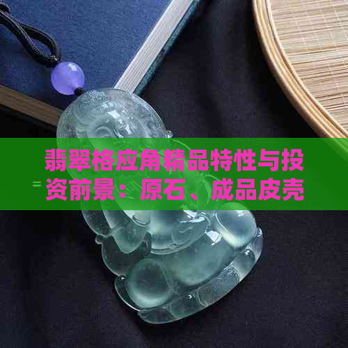 翡翠格应角精品特性与投资前景：原石、成品皮壳全方位解析