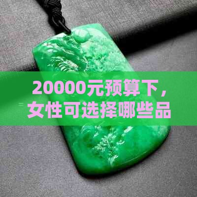 20000元预算下，女性可选择哪些品质的翡翠手镯？