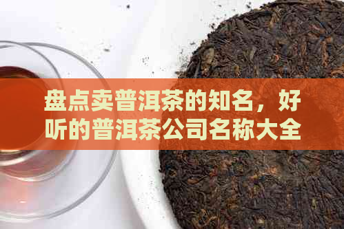 盘点卖普洱茶的知名，好听的普洱茶公司名称大全