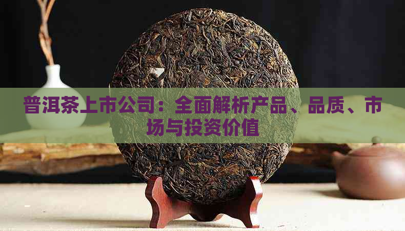 普洱茶上市公司：全面解析产品、品质、市场与投资价值