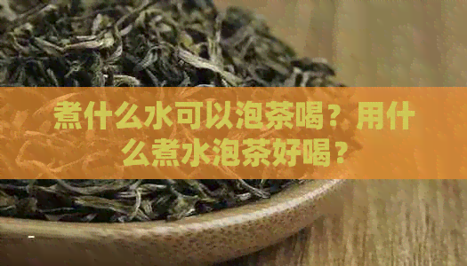 煮什么水可以泡茶喝？用什么煮水泡茶好喝？