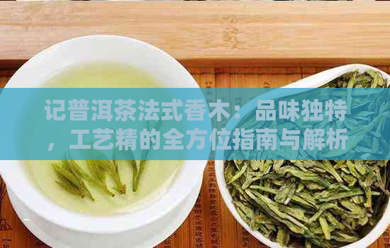 记普洱茶法式香木：品味独特，工艺精的全方位指南与解析