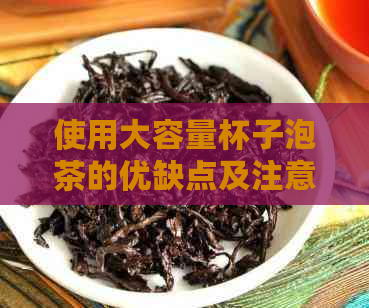 使用大容量杯子泡茶的优缺点及注意事项：确保茶叶浸泡充分并避免溢出