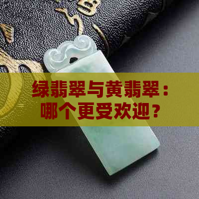 绿翡翠与黄翡翠：哪个更受欢迎？