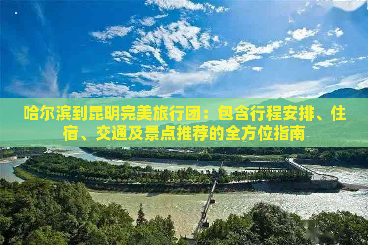 哈尔滨到昆明完美旅行团：包含行程安排、住宿、交通及景点推荐的全方位指南