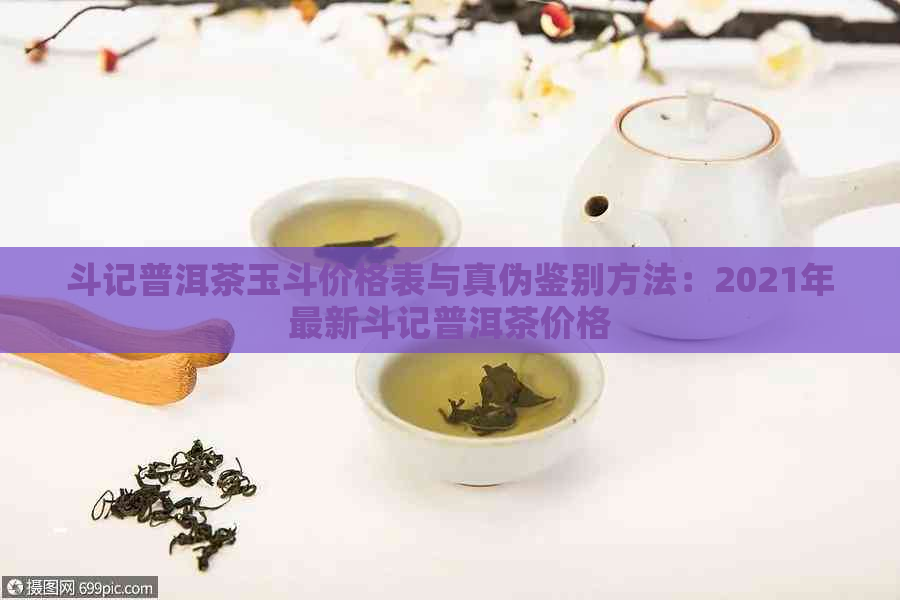 斗记普洱茶玉斗价格表与真伪鉴别方法：2021年最新斗记普洱茶价格