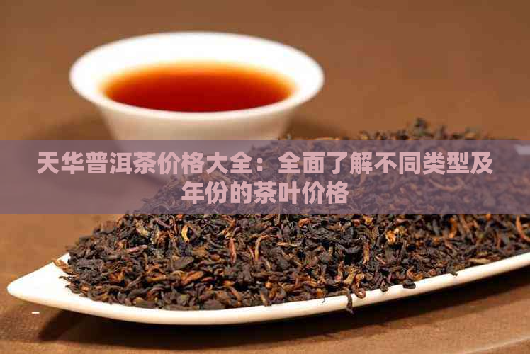 天华普洱茶价格大全：全面了解不同类型及年份的茶叶价格