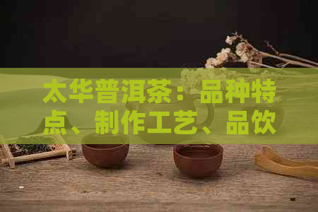 太华普洱茶：品种特点、制作工艺、品饮方法及购买建议，一篇全面指南