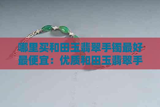 哪里买和田玉翡翠手镯更好更便宜：优质和田玉翡翠手镯购买指南