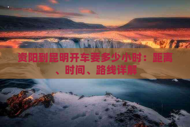 资阳到昆明开车要多少小时：距离、时间、路线详解