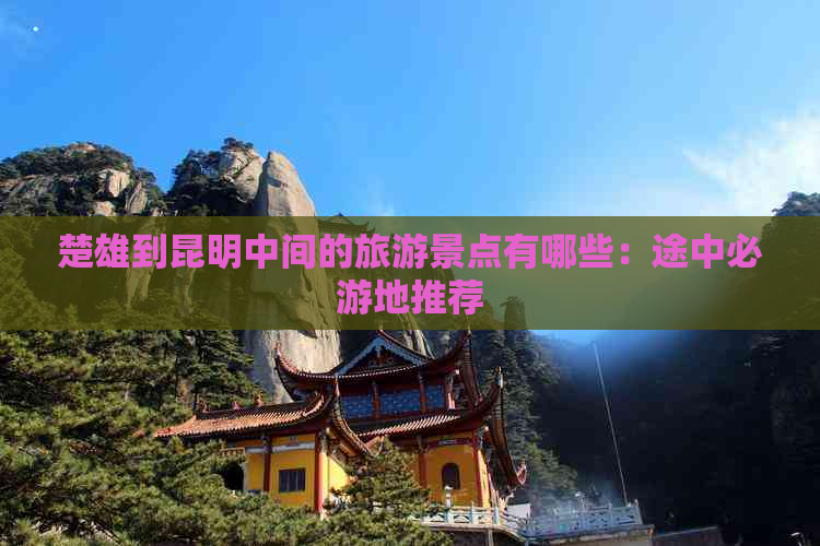 楚雄到昆明中间的旅游景点有哪些：途中必游地推荐