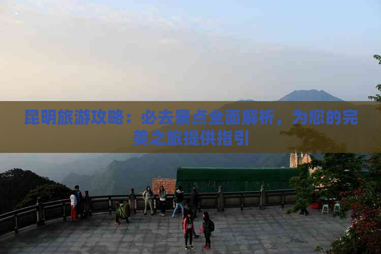 昆明旅游攻略：必去景点全面解析，为您的完美之旅提供指引