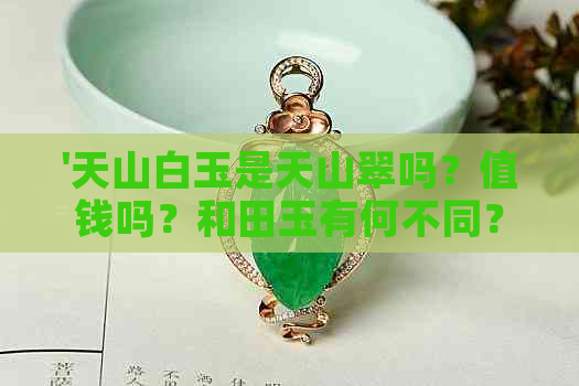 '天山白玉是天山翠吗？值钱吗？和田玉有何不同？为何便宜？'