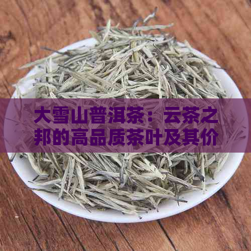 大雪山普洱茶：云茶之邦的高品质茶叶及其价格解析，一文解决您的所有疑问