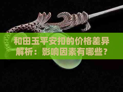 和田玉平安扣的价格差异解析：影响因素有哪些？购买时该如何选择？