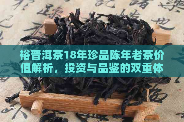 裕普洱茶18年珍品陈年老茶价值解析，投资与品鉴的双重体验