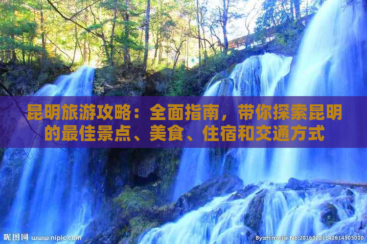 昆明旅游攻略：全面指南，带你探索昆明的更佳景点、美食、住宿和交通方式