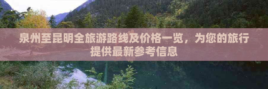 泉州至昆明全旅游路线及价格一览，为您的旅行提供最新参考信息