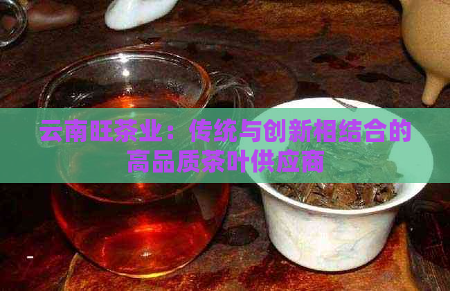 云南旺茶业：传统与创新相结合的高品质茶叶供应商