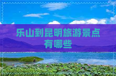 乐山到昆明旅游景点有哪些