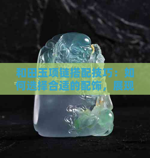 和田玉项链搭配技巧：如何选择合适的配饰，展现个性魅力