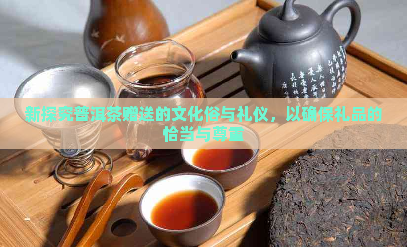 新探究普洱茶赠送的文化俗与礼仪，以确保礼品的恰当与尊重