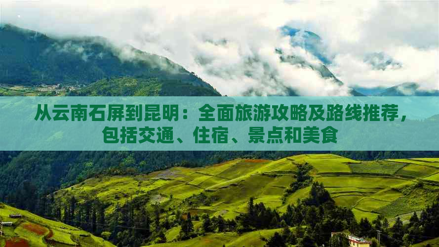 从云南石屏到昆明：全面旅游攻略及路线推荐，包括交通、住宿、景点和美食