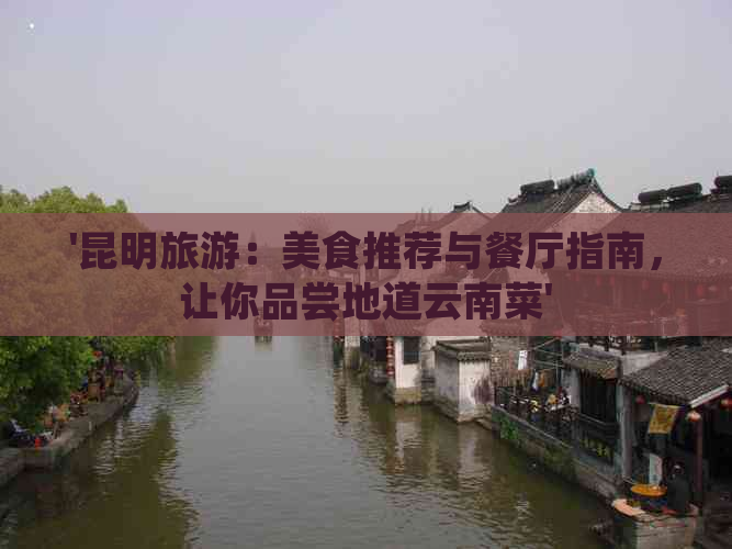 '昆明旅游：美食推荐与餐厅指南，让你品尝地道云南菜'