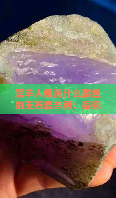 属羊人佩戴什么颜色的玉石最吉利：探究最适合的玉石选择