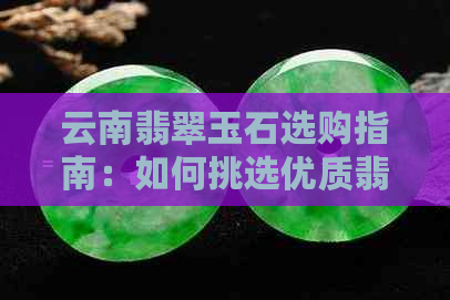 云南翡翠玉石选购指南：如何挑选优质翡翠，不同种类的云南玉特点详解