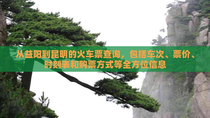 从益阳到昆明的火车票查询，包括车次、票价、时刻表和购票方式等全方位信息