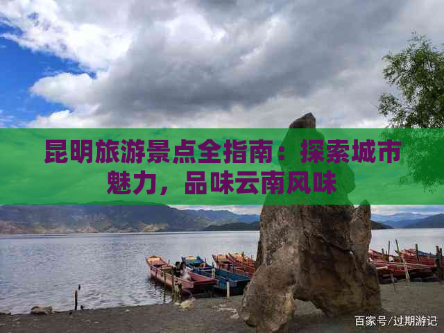 昆明旅游景点全指南：探索城市魅力，品味云南风味