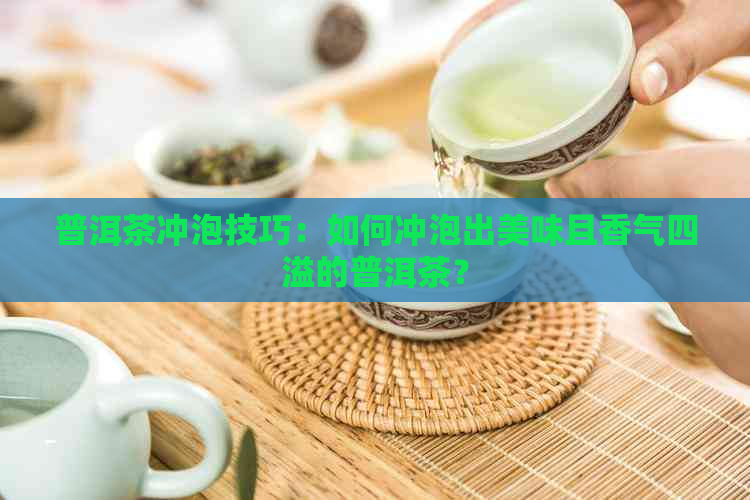 普洱茶冲泡技巧：如何冲泡出美味且香气四溢的普洱茶？