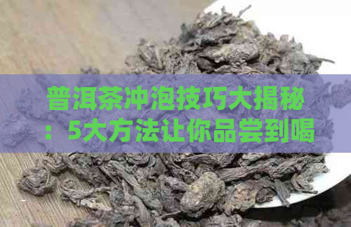 普洱茶冲泡技巧大揭秘：5大方法让你品尝到喝的普洱茶