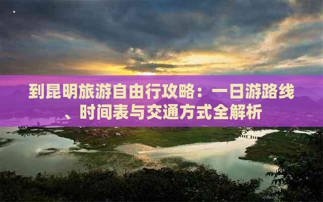 到昆明旅游自由行攻略：一日游路线、时间表与交通方式全解析