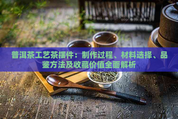 普洱茶工艺茶摆件：制作过程、材料选择、品鉴方法及收藏价值全面解析