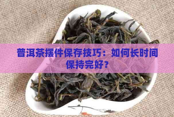 普洱茶摆件保存技巧：如何长时间保持完好？