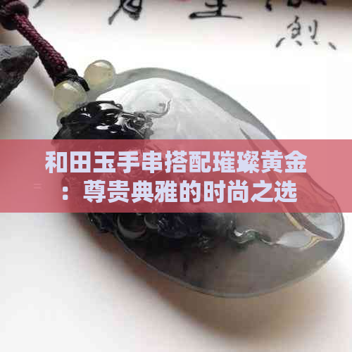 和田玉手串搭配璀璨黄金：尊贵典雅的时尚之选