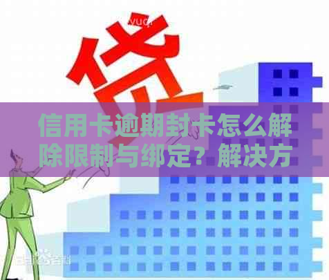 信用卡逾期封卡怎么解除限制与绑定？解决方法详解