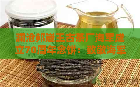 澜沧邦崴王古茶厂海军成立70周年念饼：致敬海军荣耀，传承茶文化精髓。