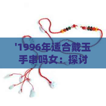 '1996年适合戴玉手串吗女：探讨1996年女生适宜戴的玉手串款式'