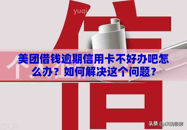 美团借钱逾期信用卡不好办吧怎么办？如何解决这个问题？