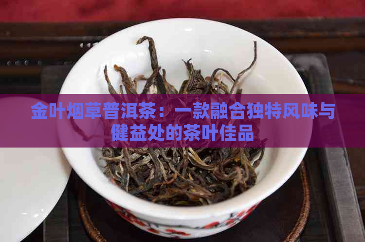 金叶烟草普洱茶：一款融合独特风味与健益处的茶叶佳品